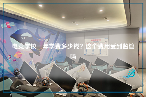 电竞学校一年学费多少钱?这个费用受到监管吗